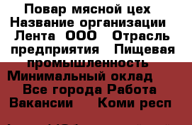 Повар мясной цех › Название организации ­ Лента, ООО › Отрасль предприятия ­ Пищевая промышленность › Минимальный оклад ­ 1 - Все города Работа » Вакансии   . Коми респ.